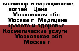 маникюр и наращивание ногтей › Цена ­ 1 000 - Московская обл., Москва г. Медицина, красота и здоровье » Косметические услуги   . Московская обл.,Москва г.